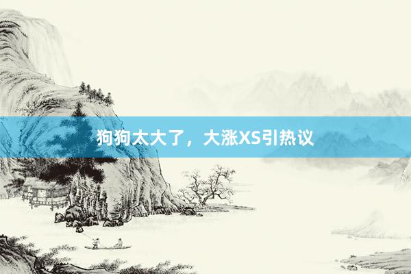 狗狗太大了，大涨XS引热议