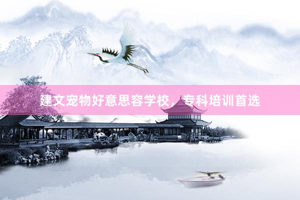 建文宠物好意思容学校，专科培训首选