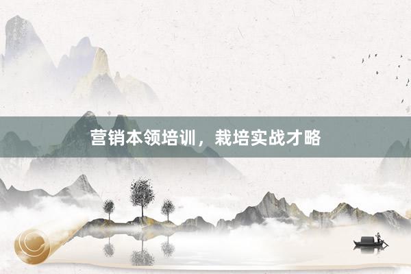 营销本领培训，栽培实战才略